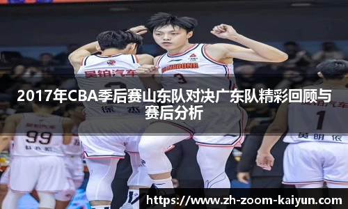 2017年CBA季后赛山东队对决广东队精彩回顾与赛后分析