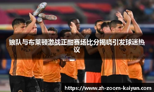 狼队与布莱顿激战正酣赛场比分揭晓引发球迷热议