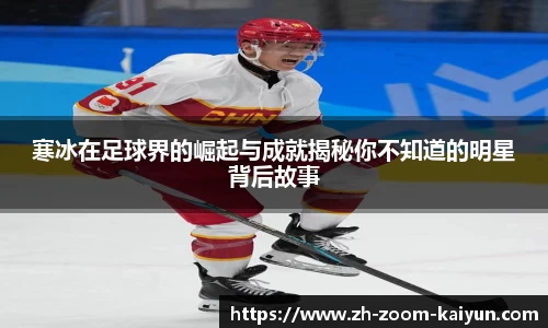 寒冰在足球界的崛起与成就揭秘你不知道的明星背后故事