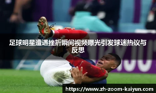 足球明星遭遇挫折瞬间视频曝光引发球迷热议与反思