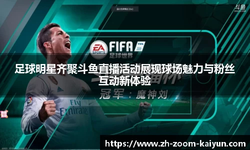 足球明星齐聚斗鱼直播活动展现球场魅力与粉丝互动新体验