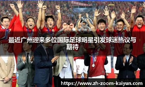 最近广州迎来多位国际足球明星引发球迷热议与期待